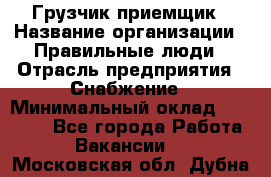 Грузчик-приемщик › Название организации ­ Правильные люди › Отрасль предприятия ­ Снабжение › Минимальный оклад ­ 26 000 - Все города Работа » Вакансии   . Московская обл.,Дубна г.